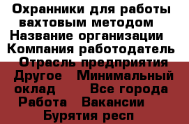 Охранники для работы вахтовым методом › Название организации ­ Компания-работодатель › Отрасль предприятия ­ Другое › Минимальный оклад ­ 1 - Все города Работа » Вакансии   . Бурятия респ.